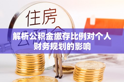 曲周解析公积金缴存比例对个人财务规划的影响
