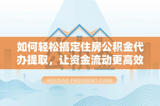 曲周如何轻松搞定住房公积金代办提取，让资金流动更高效