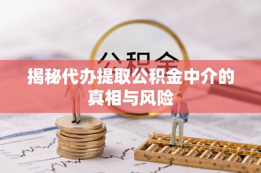 曲周揭秘代办提取公积金中介的真相与风险