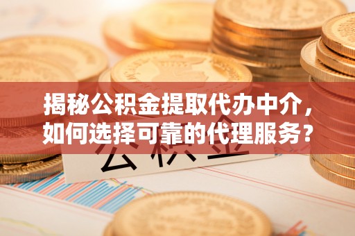 曲周揭秘公积金提取代办中介，如何选择可靠的代理服务？