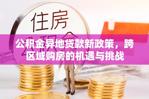 曲周公积金异地贷款新政策，跨区域购房的机遇与挑战