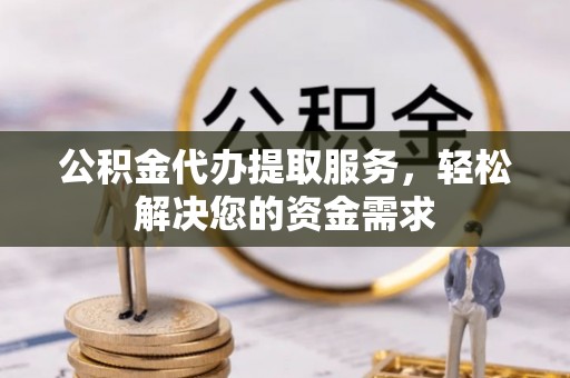 曲周公积金代办提取服务，轻松解决您的资金需求