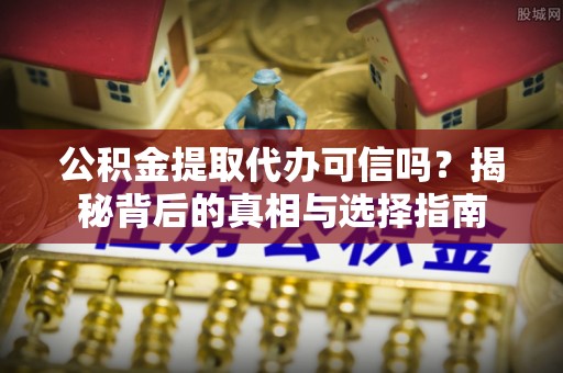 曲周公积金提取代办可信吗？揭秘背后的真相与选择指南
