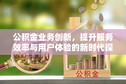 曲周公积金业务创新，提升服务效率与用户体验的新时代探索