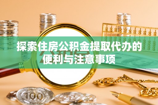 曲周探索住房公积金提取代办的便利与注意事项