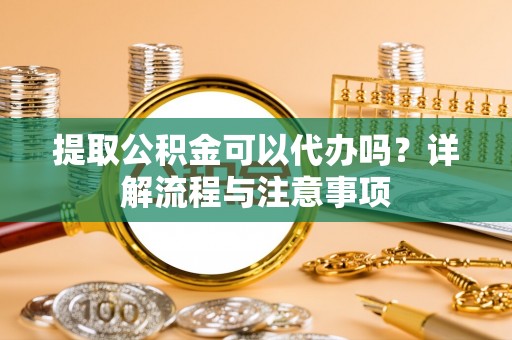曲周提取公积金可以代办吗？详解流程与注意事项