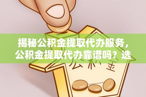曲周揭秘公积金提取代办服务，公积金提取代办靠谱吗？选择需谨慎
