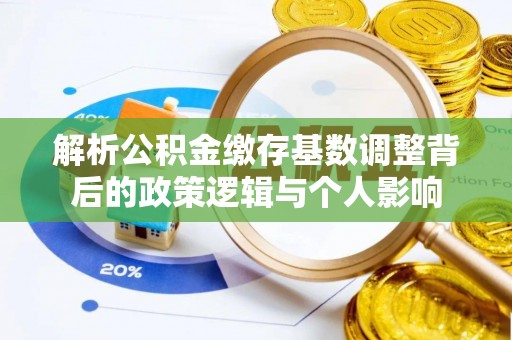 曲周解析公积金缴存基数调整背后的政策逻辑与个人影响