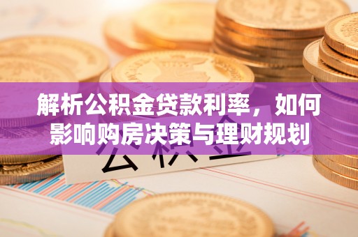 曲周解析公积金贷款利率，如何影响购房决策与理财规划