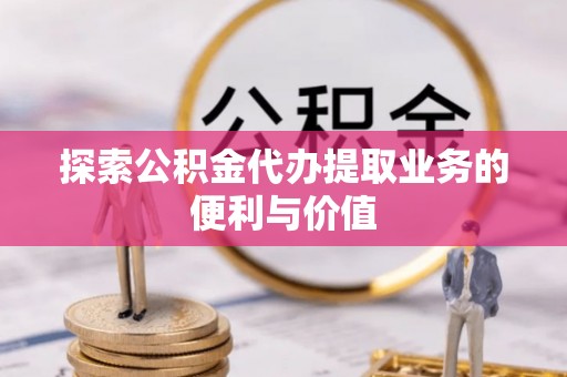 曲周探索公积金代办提取业务的便利与价值