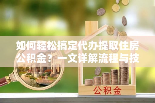曲周如何轻松搞定代办提取住房公积金？一文详解流程与技巧