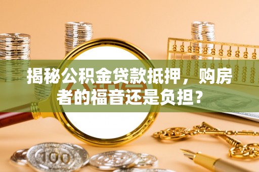 曲周揭秘公积金贷款抵押，购房者的福音还是负担？