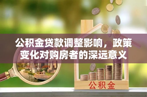 曲周公积金贷款调整影响，政策变化对购房者的深远意义
