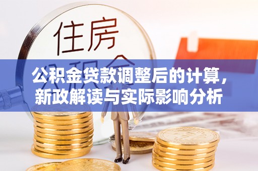 曲周公积金贷款调整后的计算，新政解读与实际影响分析