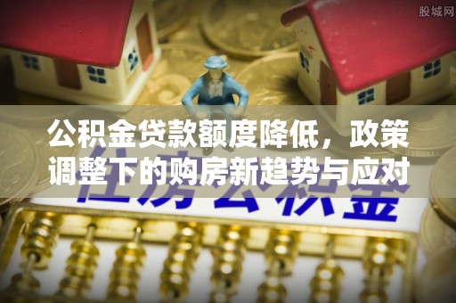 曲周公积金贷款额度降低，政策调整下的购房新趋势与应对策略