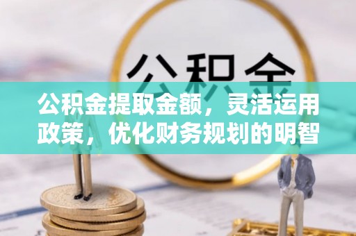 曲周公积金提取金额，灵活运用政策，优化财务规划的明智选择