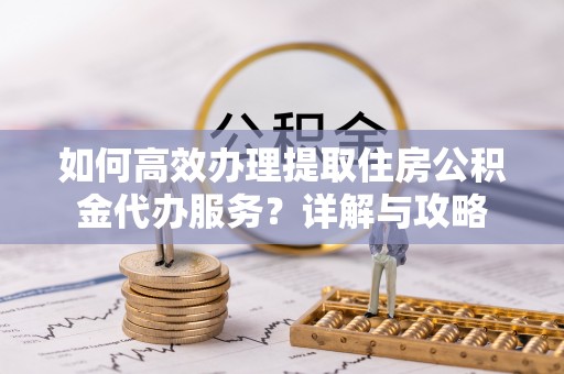 曲周如何高效办理提取住房公积金代办服务？详解与攻略