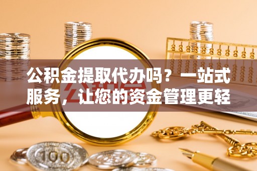 曲周公积金提取代办吗？一站式服务，让您的资金管理更轻松