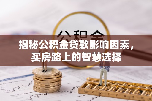 曲周揭秘公积金贷款影响因素，买房路上的智慧选择