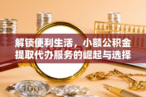 曲周解锁便利生活，小额公积金提取代办服务的崛起与选择