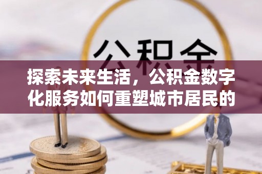 曲周探索未来生活，公积金数字化服务如何重塑城市居民的财务管理