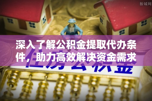 曲周深入了解公积金提取代办条件，助力高效解决资金需求