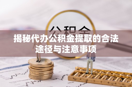 曲周揭秘代办公积金提取的合法途径与注意事项