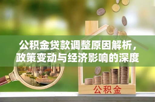 曲周公积金贷款调整原因解析，政策变动与经济影响的深度探讨