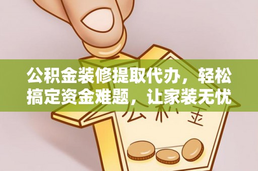 曲周公积金装修提取代办，轻松搞定资金难题，让家装无忧