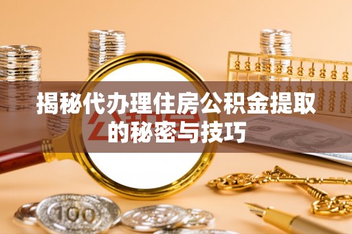 曲周揭秘代办理住房公积金提取的秘密与技巧