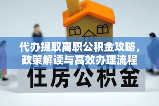 曲周代办提取离职公积金攻略，政策解读与高效办理流程