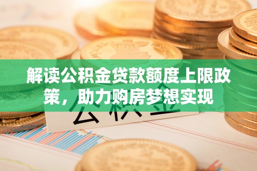 曲周解读公积金贷款额度上限政策，助力购房梦想实现