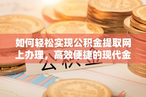 曲周如何轻松实现公积金提取网上办理，高效便捷的现代金融服务