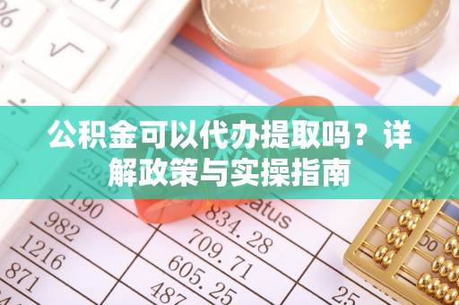 曲周公积金可以代办提取吗？详解政策与实操指南