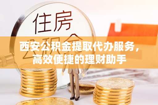 曲周西安公积金提取代办服务，高效便捷的理财助手