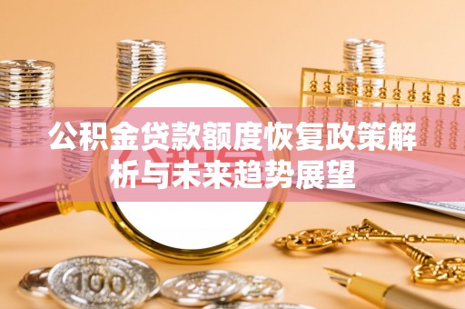曲周公积金贷款额度恢复政策解析与未来趋势展望