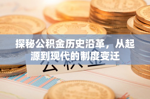 曲周探秘公积金历史沿革，从起源到现代的制度变迁