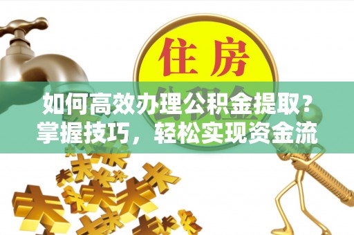 曲周如何高效办理公积金提取？掌握技巧，轻松实现资金流动