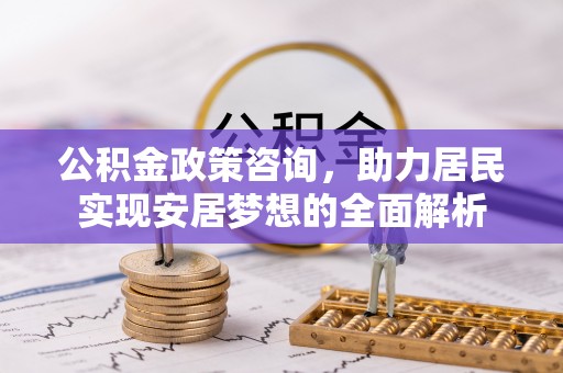 曲周公积金政策咨询，助力居民实现安居梦想的全面解析