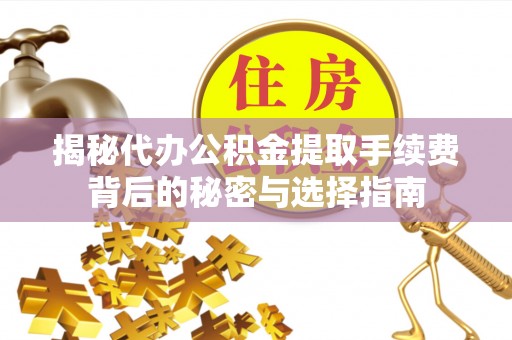 曲周揭秘代办公积金提取手续费背后的秘密与选择指南