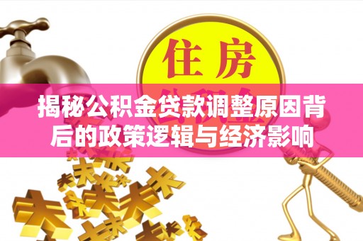 曲周揭秘公积金贷款调整原因背后的政策逻辑与经济影响