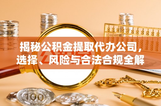 曲周揭秘公积金提取代办公司，选择、风险与合法合规全解析