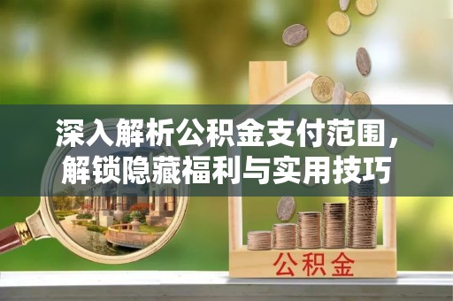 曲周深入解析公积金支付范围，解锁隐藏福利与实用技巧