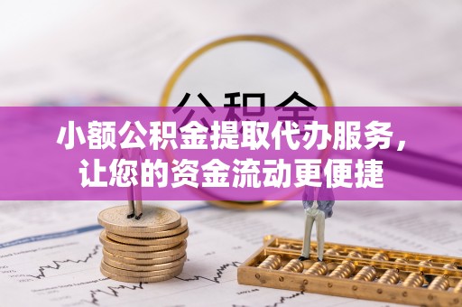 曲周小额公积金提取代办服务，让您的资金流动更便捷