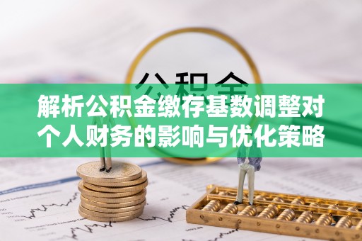 曲周解析公积金缴存基数调整对个人财务的影响与优化策略