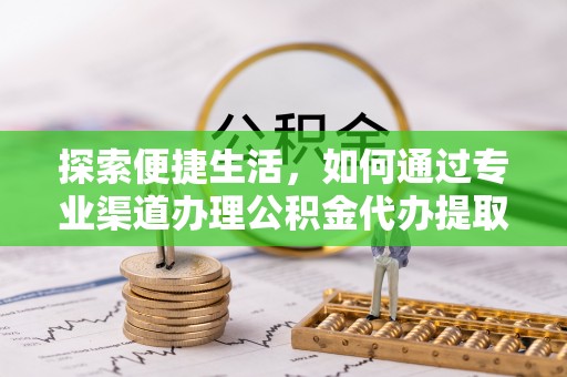 曲周探索便捷生活，如何通过专业渠道办理公积金代办提取业务
