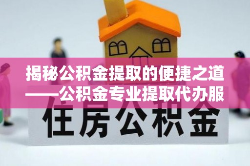 曲周揭秘公积金提取的便捷之道——公积金专业提取代办服务解析