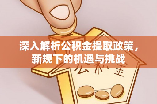 曲周深入解析公积金提取政策，新规下的机遇与挑战