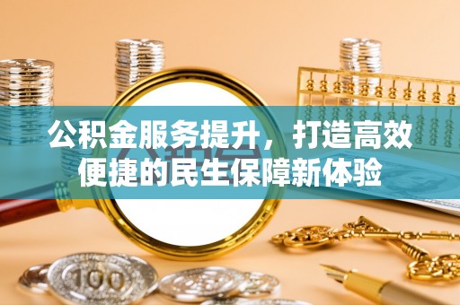曲周公积金服务提升，打造高效便捷的民生保障新体验
