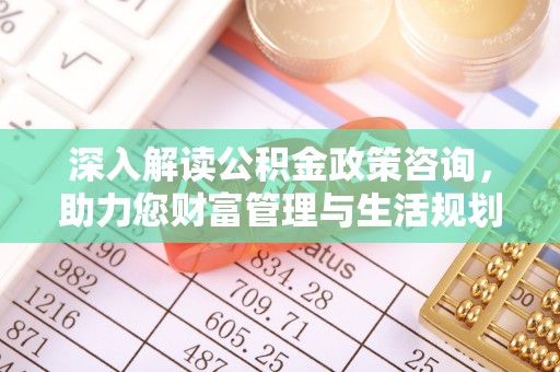 曲周深入解读公积金政策咨询，助力您财富管理与生活规划